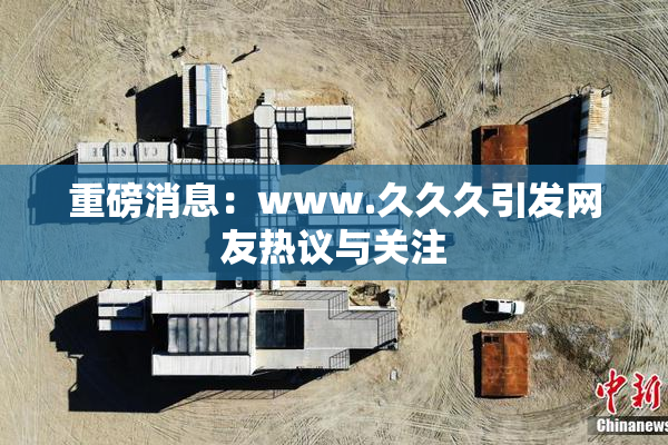 重磅消息：www.久久久引发网友热议与关注