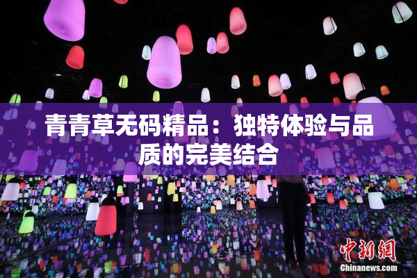青青草无码精品：独特体验与品质的完美结合