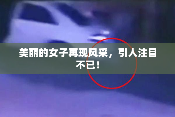 美丽的女子再现风采，引人注目不已！