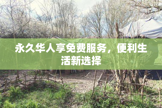 永久华人享免费服务，便利生活新选择