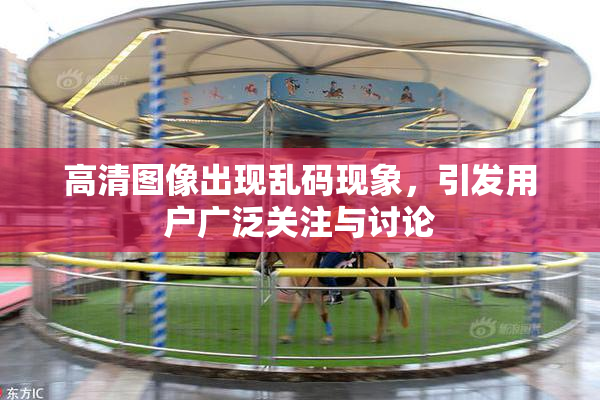 高清图像出现乱码现象，引发用户广泛关注与讨论