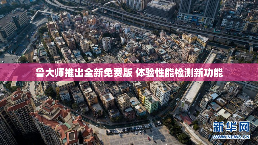 鲁大师推出全新免费版 体验性能检测新功能