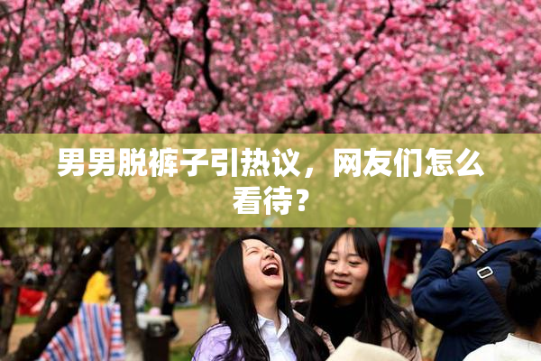 男男脱裤子引热议，网友们怎么看待？