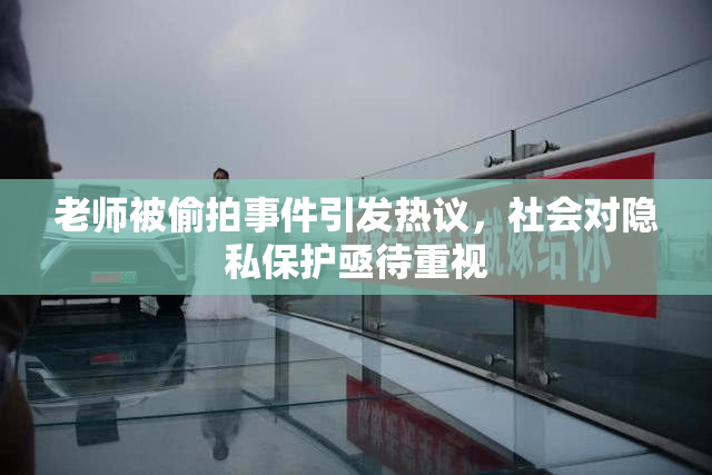 老师被偷拍事件引发热议，社会对隐私保护亟待重视
