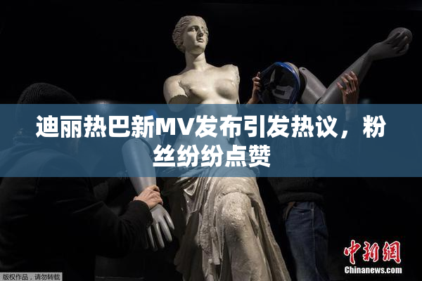 迪丽热巴新MV发布引发热议，粉丝纷纷点赞
