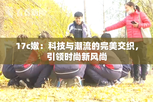 17c嫩：科技与潮流的完美交织，引领时尚新风尚