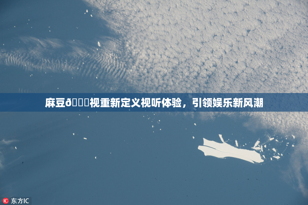 麻豆🔞视重新定义视听体验，引领娱乐新风潮