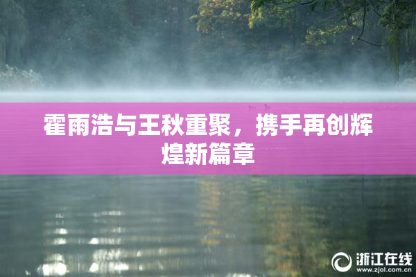 霍雨浩与王秋重聚，携手再创辉煌新篇章