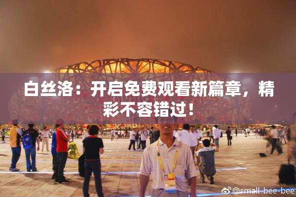 白丝洛：开启免费观看新篇章，精彩不容错过！
