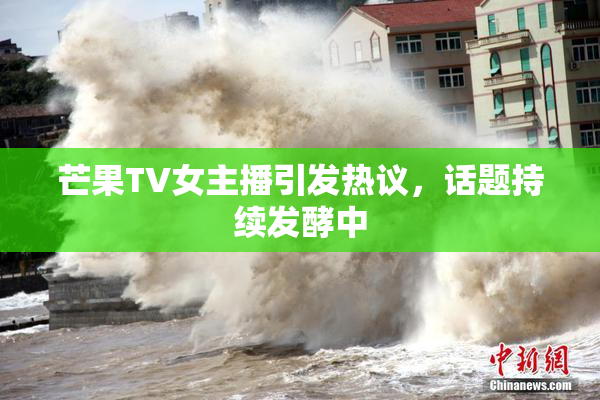 芒果TV女主播引发热议，话题持续发酵中