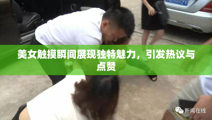 美女触摸瞬间展现独特魅力，引发热议与点赞