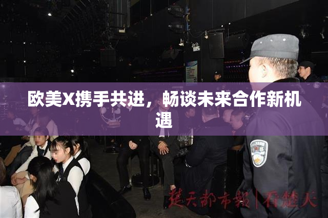 欧美X携手共进，畅谈未来合作新机遇
