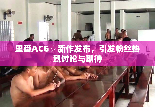 里番ACG☆新作发布，引发粉丝热烈讨论与期待