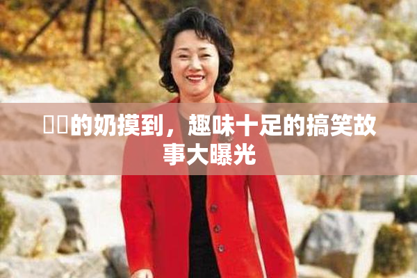 妺妺的奶摸到，趣味十足的搞笑故事大曝光