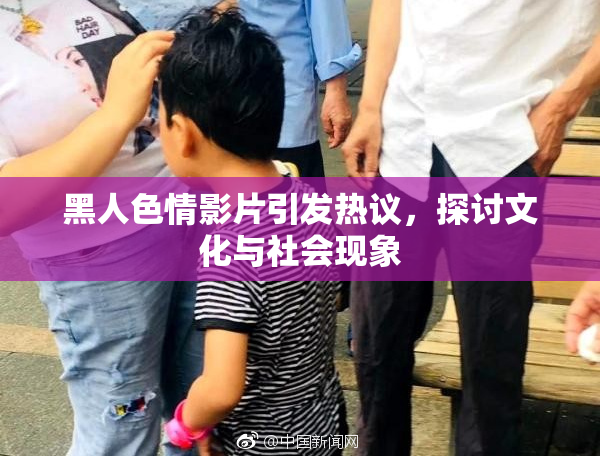 黑人色情影片引发热议，探讨文化与社会现象