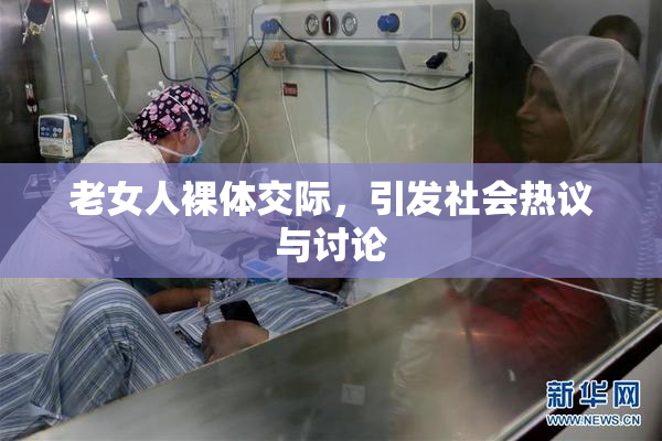 老女人裸体交际，引发社会热议与讨论