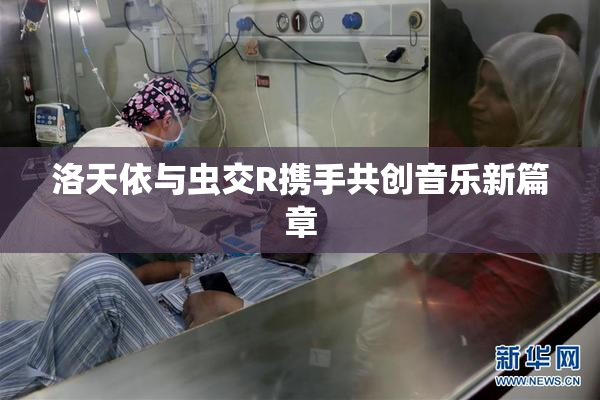 洛天依与虫交R携手共创音乐新篇章