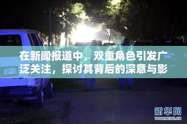 在新闻报道中，双重角色引发广泛关注，探讨其背后的深意与影响。