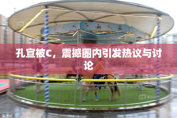 孔宣被C，震撼圈内引发热议与讨论