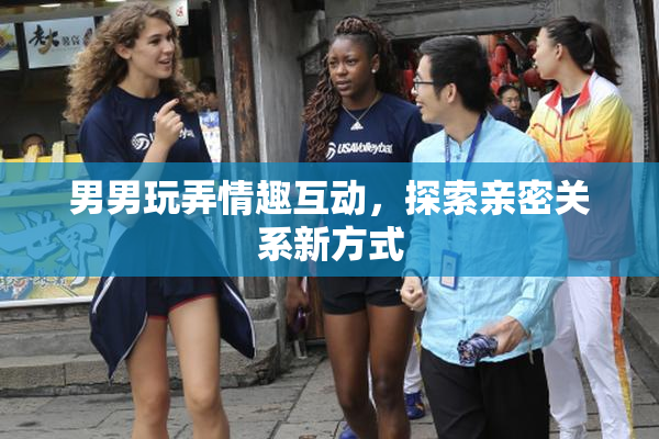 男男玩弄情趣互动，探索亲密关系新方式