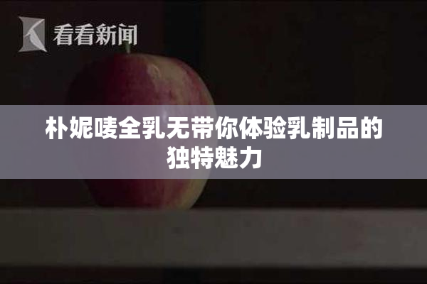 朴妮唛全乳无带你体验乳制品的独特魅力