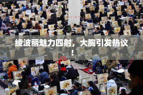 绫波丽魅力四射，大胸引发热议！