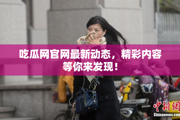 吃瓜网官网最新动态，精彩内容等你来发现！