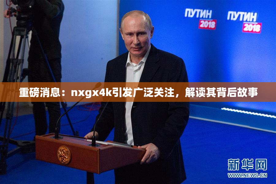 重磅消息：nxgx4k引发广泛关注，解读其背后故事