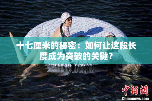 十七厘米的秘密：如何让这段长度成为突破的关键？