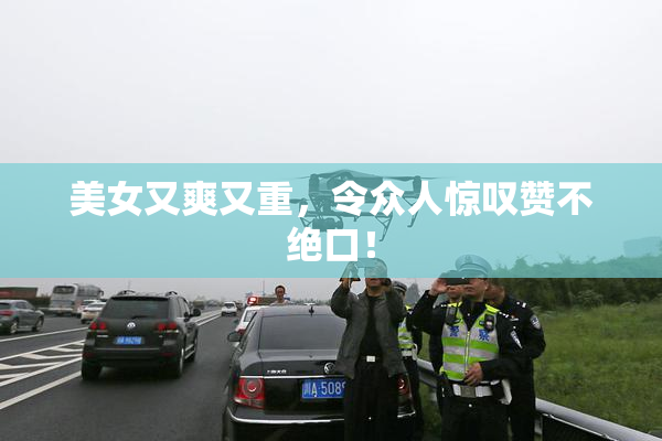美女又爽又重，令众人惊叹赞不绝口！