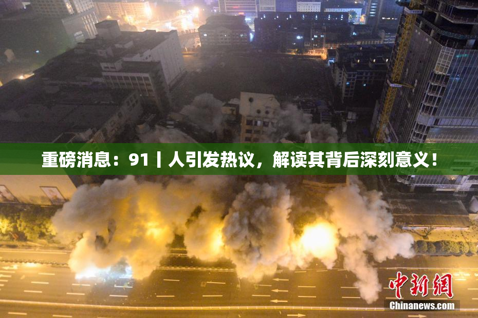 重磅消息：91丨人引发热议，解读其背后深刻意义！