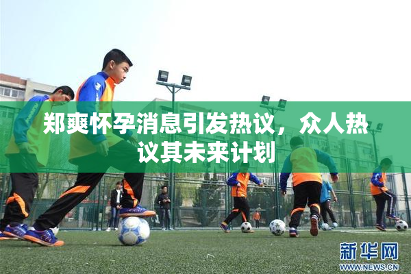 郑爽怀孕消息引发热议，众人热议其未来计划