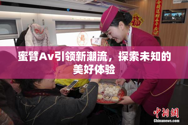 蜜臂Av引领新潮流，探索未知的美好体验