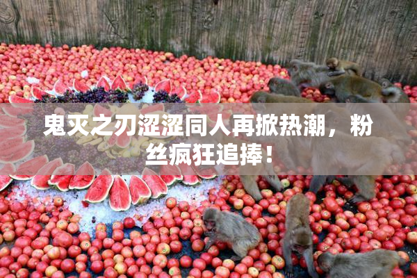 鬼灭之刃涩涩同人再掀热潮，粉丝疯狂追捧！