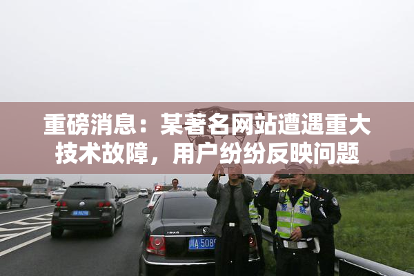 重磅消息：某著名网站遭遇重大技术故障，用户纷纷反映问题