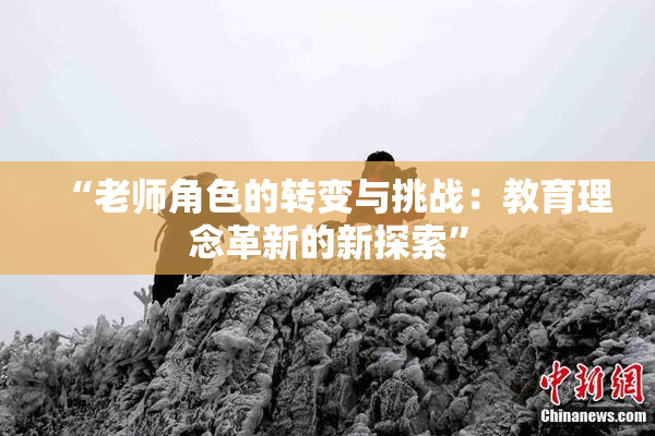 “老师角色的转变与挑战：教育理念革新的新探索”