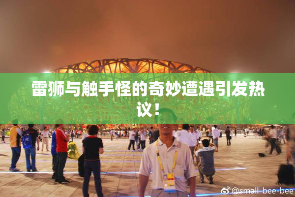 雷狮与触手怪的奇妙遭遇引发热议！