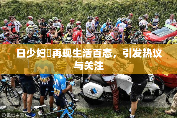 日少妇乄再现生活百态，引发热议与关注