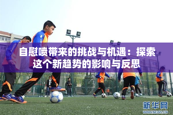 自慰喷带来的挑战与机遇：探索这个新趋势的影响与反思