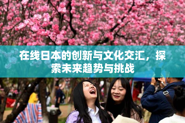 在线日本的创新与文化交汇，探索未来趋势与挑战