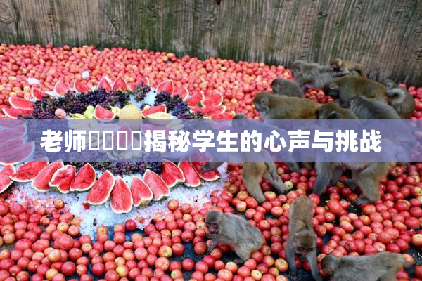 老师❌‌❌‌揭秘学生的心声与挑战