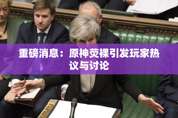 重磅消息：原神荧裸引发玩家热议与讨论