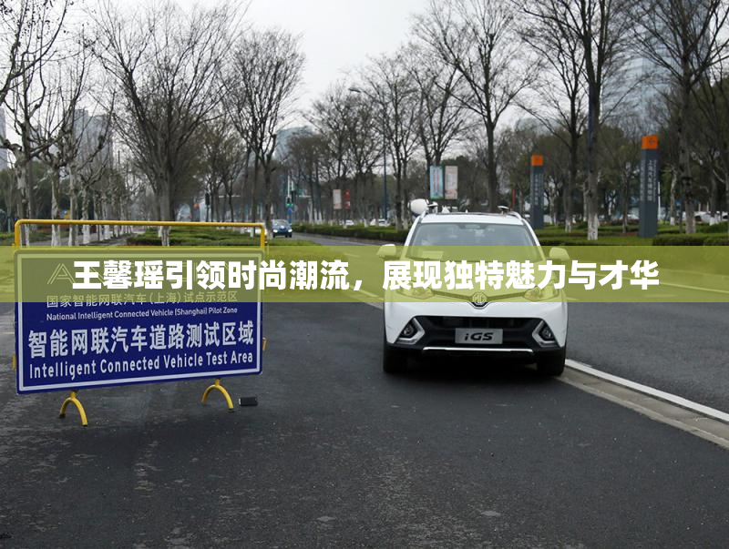 王馨瑶引领时尚潮流，展现独特魅力与才华