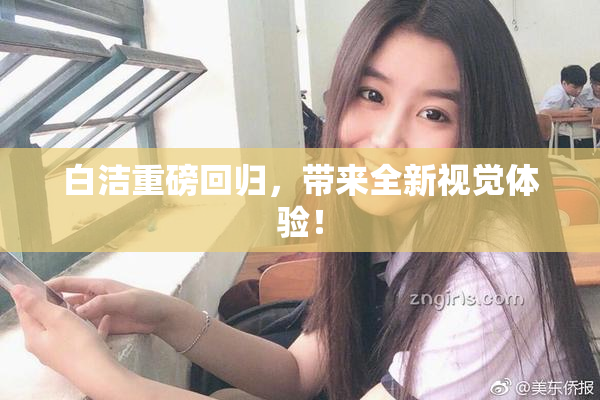 白洁重磅回归，带来全新视觉体验！