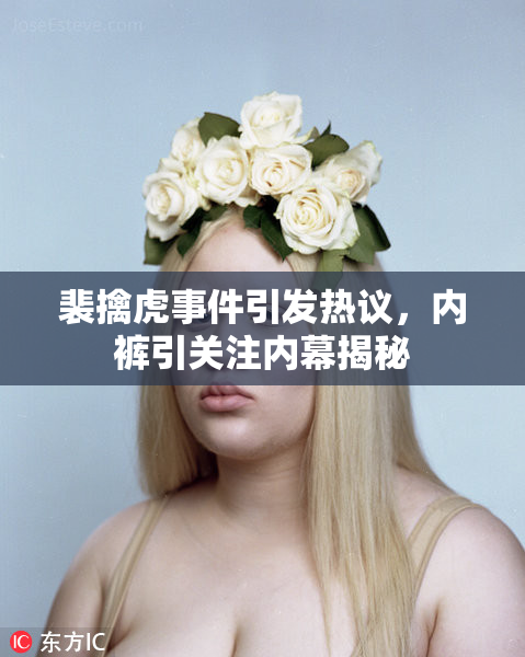 裴擒虎事件引发热议，内裤引关注内幕揭秘
