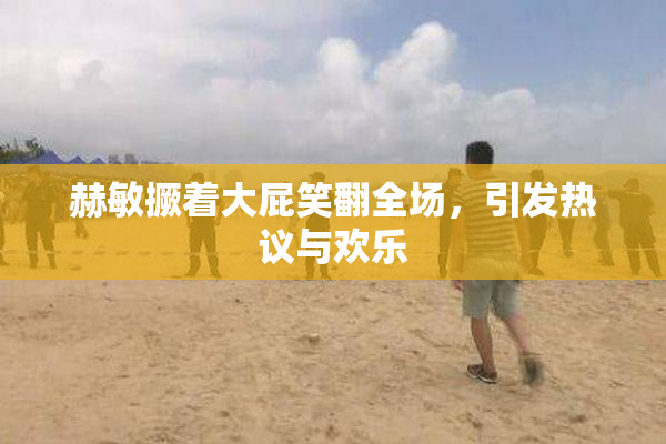 赫敏撅着大屁笑翻全场，引发热议与欢乐