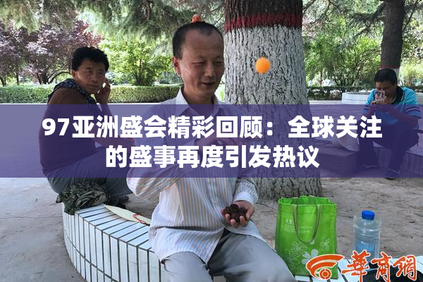 97亚洲盛会精彩回顾：全球关注的盛事再度引发热议