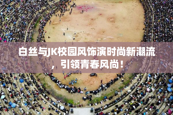 白丝与JK校园风饰演时尚新潮流，引领青春风尚！