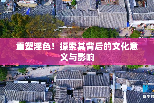 重塑淫色！探索其背后的文化意义与影响