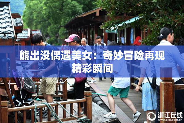 熊出没偶遇美女：奇妙冒险再现精彩瞬间